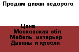 Продам диван недорого  › Цена ­ 2 600 - Московская обл. Мебель, интерьер » Диваны и кресла   